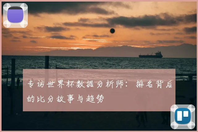 专访世界杯数据分析师：排名背后的比分故事与趋势