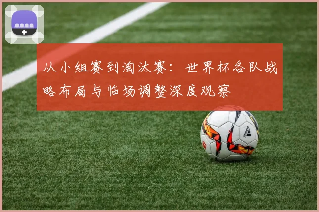 从小组赛到淘汰赛：世界杯各队战略布局与临场调整深度观察