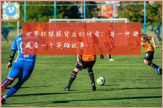 世界杯球服背后的传奇：每一件都藏着一个英雄故事