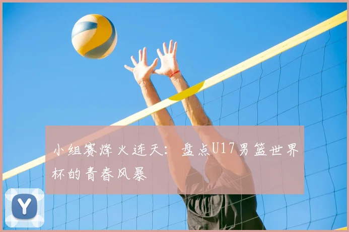 小组赛烽火连天:盘点U17男篮世界杯的青春风暴
