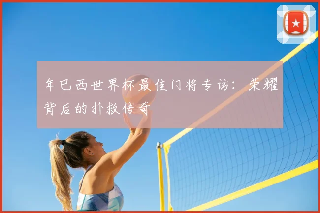 年巴西世界杯最佳门将专访：荣耀背后的扑救传奇