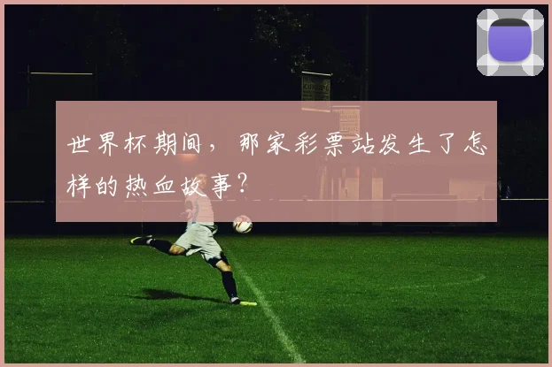 世界杯期间，那家彩票站发生了怎样的热血故事？
