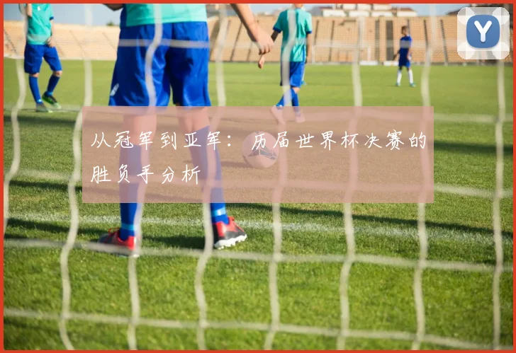 从冠军到亚军：历届世界杯决赛的胜负手分析