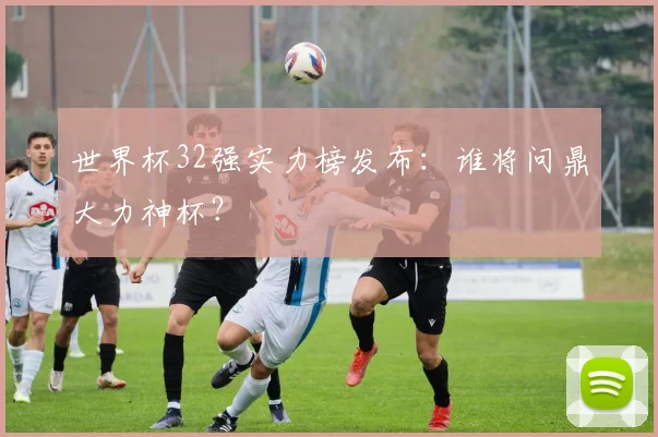 世界杯32强实力榜发布：谁将问鼎大力神杯？