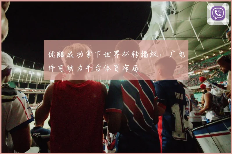 优酷成功拿下世界杯转播权，广电许可助力平台体育布局